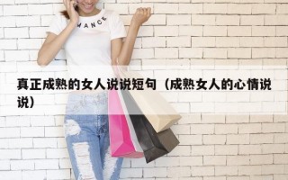 真正成熟的女人说说短句（成熟女人的心情说说）