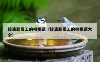 给离职员工的祝福语（给离职员工的祝福语大全）