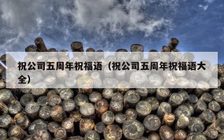 祝公司五周年祝福语（祝公司五周年祝福语大全）