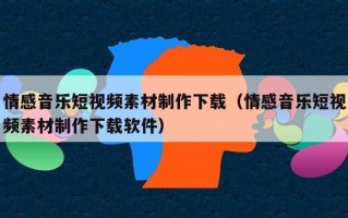 情感音乐短视频素材制作下载（情感音乐短视频素材制作下载软件）