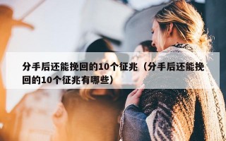 分手后还能挽回的10个征兆（分手后还能挽回的10个征兆有哪些）