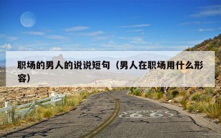 职场的男人的说说短句（男人在职场用什么形容）
