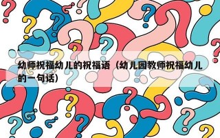 幼师祝福幼儿的祝福语（幼儿园教师祝福幼儿的一句话）