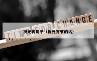 祝元宵句子（祝元宵节的话）