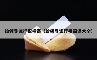 给领导饯行祝福语（给领导饯行祝福语大全）