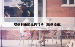 以茶制茶的经典句子（制茶语录）
