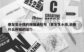 朋友生小孩的祝福语短句（朋友生小孩,说些什么祝福的话?）