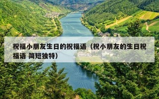 祝福小朋友生日的祝福语（祝小朋友的生日祝福语 简短独特）
