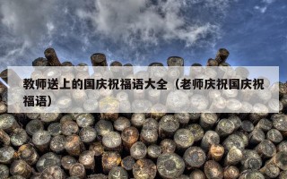 教师送上的国庆祝福语大全（老师庆祝国庆祝福语）