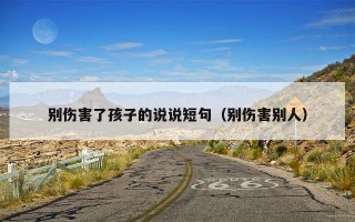 别伤害了孩子的说说短句（别伤害别人）