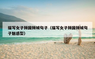 描写女子倾国倾城句子（描写女子倾国倾城句子魅惑型）