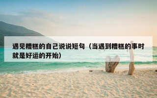 遇见糟糕的自己说说短句（当遇到糟糕的事时就是好运的开始）