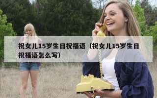 祝女儿15岁生日祝福语（祝女儿15岁生日祝福语怎么写）