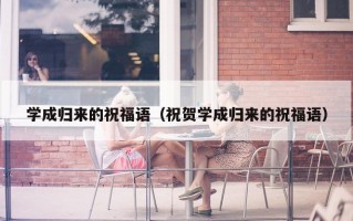 学成归来的祝福语（祝贺学成归来的祝福语）