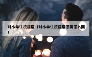 对小学生祝福语（对小学生祝福语怎画怎么画）