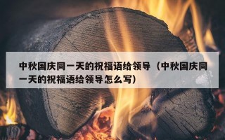 中秋国庆同一天的祝福语给领导（中秋国庆同一天的祝福语给领导怎么写）