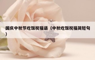 国庆中秋节吃饭祝福语（中秋吃饭祝福简短句）