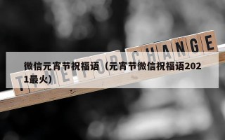 微信元宵节祝福语（元宵节微信祝福语2021最火）
