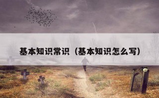 基本知识常识（基本知识怎么写）
