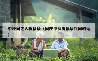 中秋国之人祝福语（国庆中秋祝福语祖国的话）