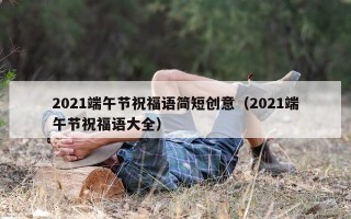 2021端午节祝福语简短创意（2021端午节祝福语大全）