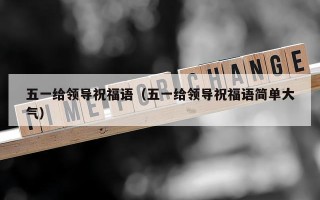 五一给领导祝福语（五一给领导祝福语简单大气）