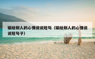 输给别人的心情说说短句（输给别人的心情说说短句子）