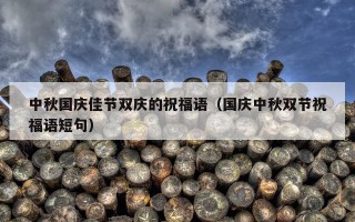中秋国庆佳节双庆的祝福语（国庆中秋双节祝福语短句）