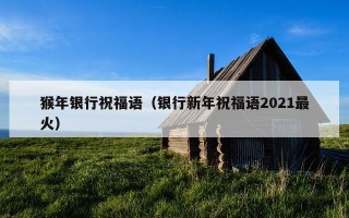 猴年银行祝福语（银行新年祝福语2021最火）