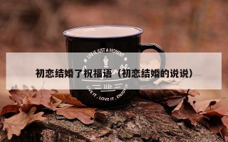 初恋结婚了祝福语（初恋结婚的说说）