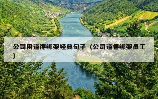 公司用道德绑架经典句子（公司道德绑架员工）