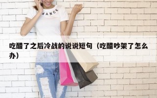 吃醋了之后冷战的说说短句（吃醋吵架了怎么办）