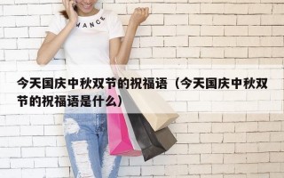 今天国庆中秋双节的祝福语（今天国庆中秋双节的祝福语是什么）
