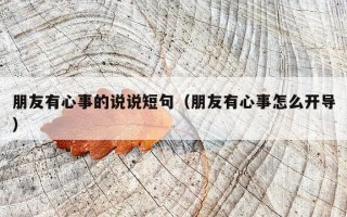 朋友有心事的说说短句（朋友有心事怎么开导）