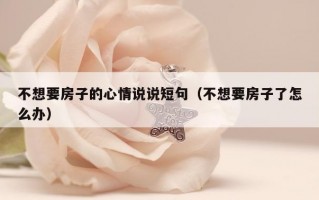不想要房子的心情说说短句（不想要房子了怎么办）
