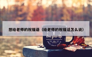 想给老师的祝福语（给老师的祝福话怎么说）