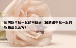 国庆跟中秋一起的祝福语（国庆跟中秋一起的祝福语怎么写）