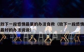 放下一段感情最狠的办法自救（放下一段感情最好的办法说说）
