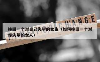 挽回一个对自己失望的女生（如何挽回一个对你失望的女人）