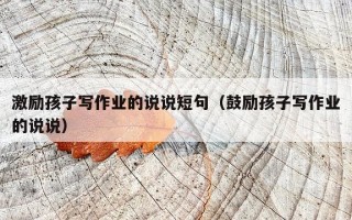 激励孩子写作业的说说短句（鼓励孩子写作业的说说）