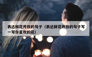 表达鲜花开放的句子（表达鲜花开放的句子写一写你喜欢的花）