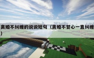 离婚不纠缠的说说短句（离婚不甘心一直纠缠）