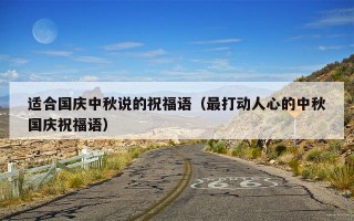适合国庆中秋说的祝福语（最打动人心的中秋国庆祝福语）
