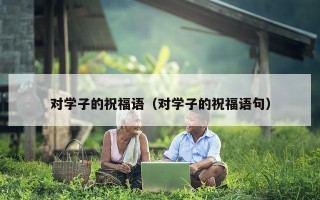 对学子的祝福语（对学子的祝福语句）