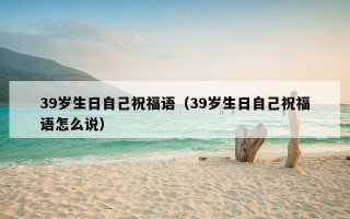 39岁生日自己祝福语（39岁生日自己祝福语怎么说）