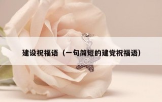 建设祝福语（一句简短的建党祝福语）