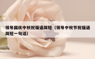 领导国庆中秋祝福语简短（领导中秋节祝福语简短一句话）