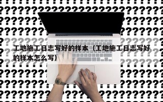 工地施工日志写好的样本（工地施工日志写好的样本怎么写）