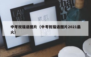 中考祝福语图片（中考祝福语图片2021最火）