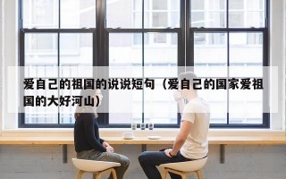 爱自己的祖国的说说短句（爱自己的国家爱祖国的大好河山）